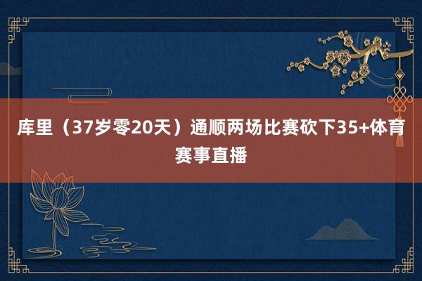 库里（37岁零20天）通顺两场比赛砍下35+体育赛事直播