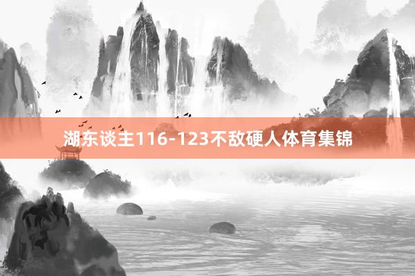 湖东谈主116-123不敌硬人体育集锦