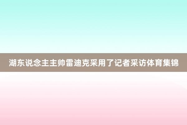 湖东说念主主帅雷迪克采用了记者采访体育集锦