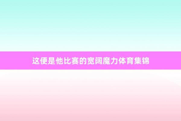 这便是他比赛的宽阔魔力体育集锦