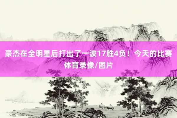 豪杰在全明星后打出了一波17胜4负！今天的比赛体育录像/图片