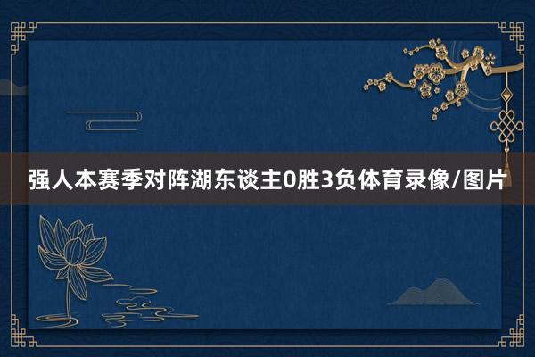 强人本赛季对阵湖东谈主0胜3负体育录像/图片