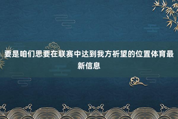 要是咱们思要在联赛中达到我方祈望的位置体育最新信息