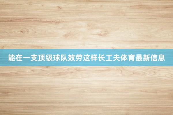 能在一支顶级球队效劳这样长工夫体育最新信息