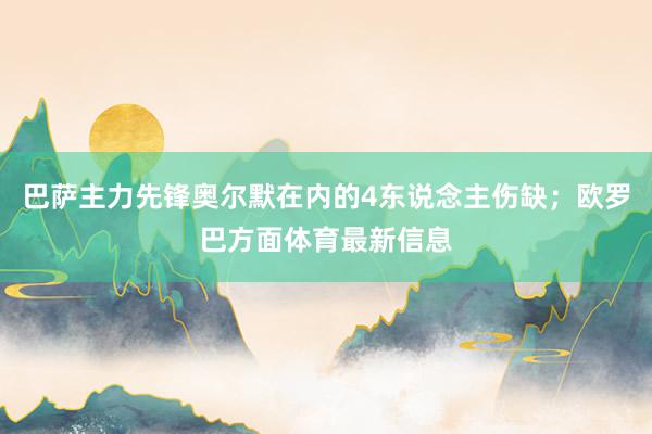 巴萨主力先锋奥尔默在内的4东说念主伤缺；欧罗巴方面体育最新信息
