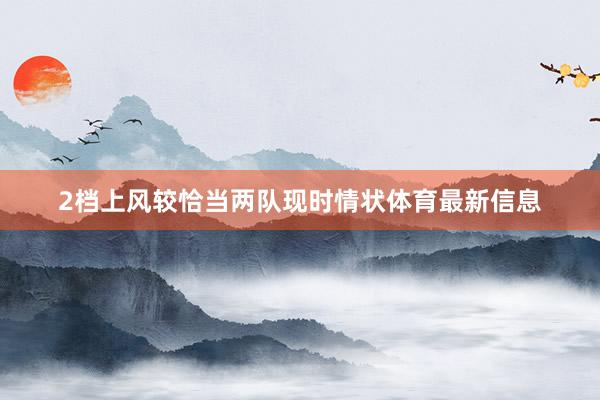 2档上风较恰当两队现时情状体育最新信息