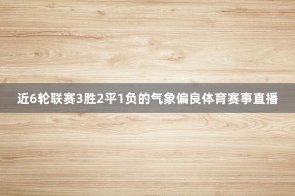 近6轮联赛3胜2平1负的气象偏良体育赛事直播