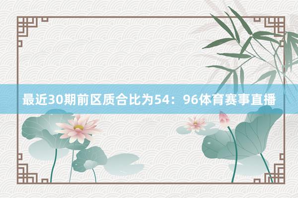 最近30期前区质合比为54：96体育赛事直播
