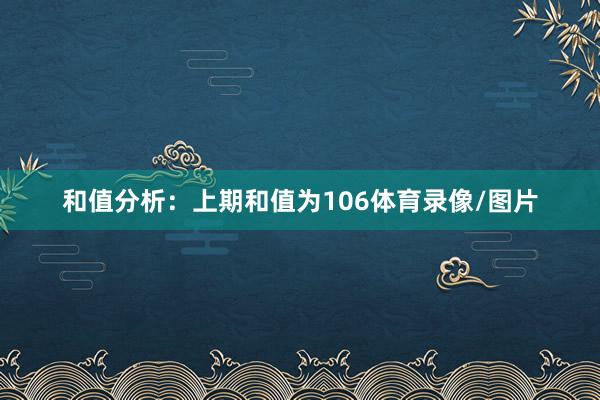 和值分析：　　上期和值为106体育录像/图片