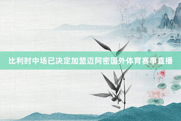 比利时中场已决定加盟迈阿密国外体育赛事直播