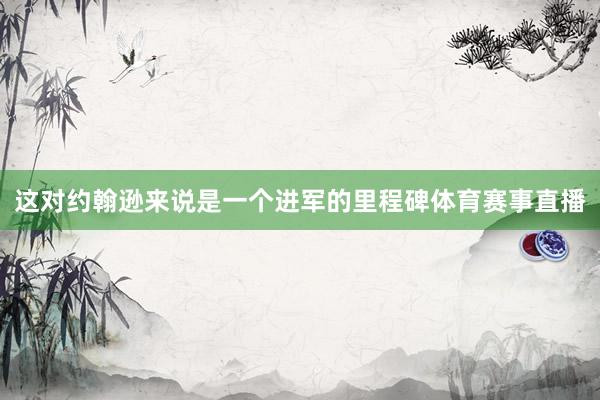 这对约翰逊来说是一个进军的里程碑体育赛事直播