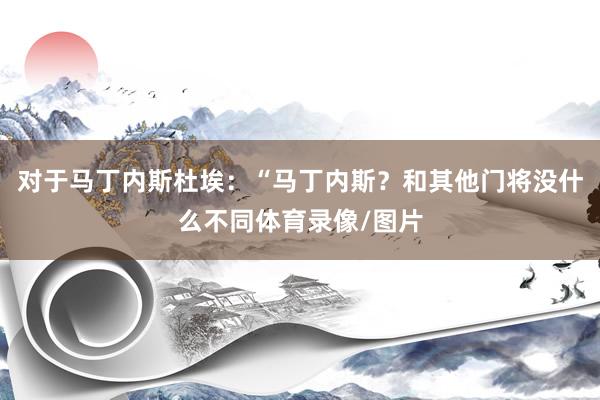 对于马丁内斯杜埃：“马丁内斯？和其他门将没什么不同体育录像/图片