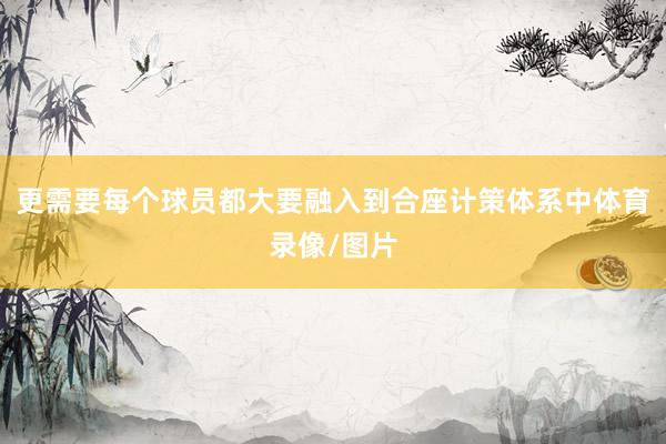 更需要每个球员都大要融入到合座计策体系中体育录像/图片