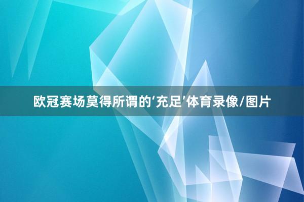 欧冠赛场莫得所谓的‘充足’体育录像/图片
