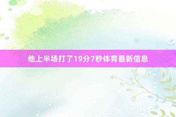 他上半场打了19分7秒体育最新信息
