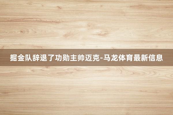 掘金队辞退了功勋主帅迈克-马龙体育最新信息