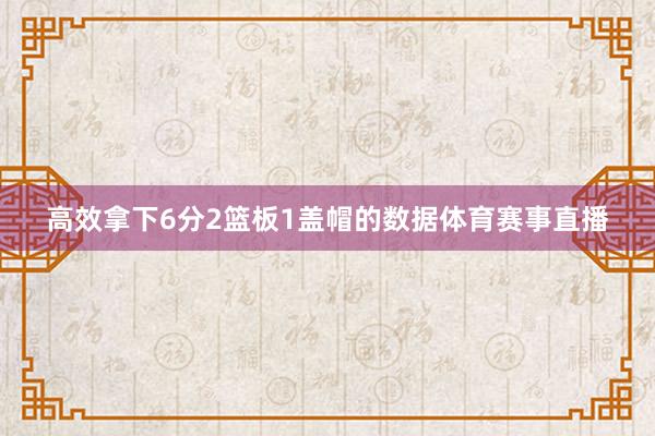 高效拿下6分2篮板1盖帽的数据体育赛事直播