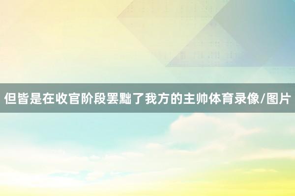 但皆是在收官阶段罢黜了我方的主帅体育录像/图片