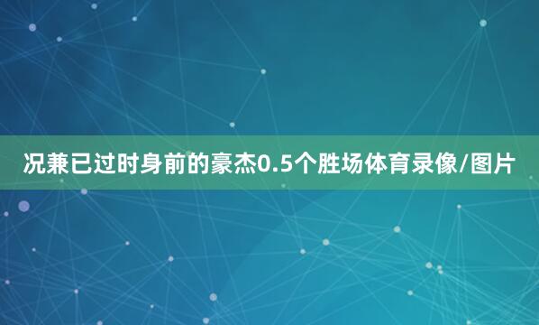 况兼已过时身前的豪杰0.5个胜场体育录像/图片