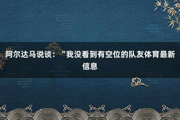 阿尔达马说谈：“我没看到有空位的队友体育最新信息