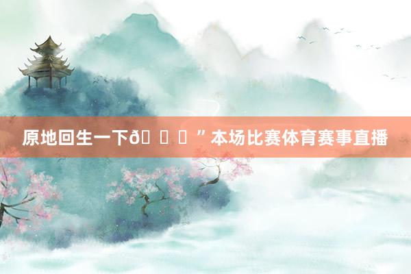 原地回生一下😂”本场比赛体育赛事直播