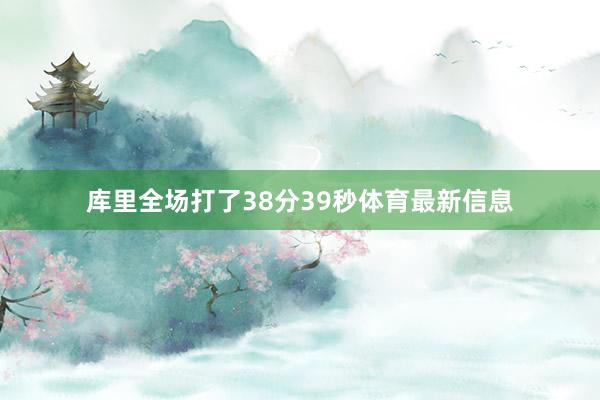 库里全场打了38分39秒体育最新信息