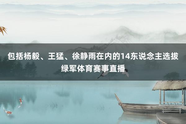包括杨毅、王猛、徐静雨在内的14东说念主选拔绿军体育赛事直播