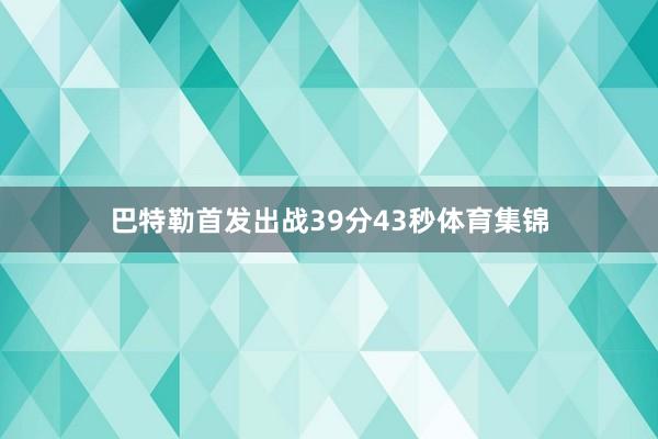 巴特勒首发出战39分43秒体育集锦