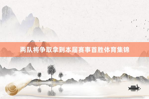两队将争取拿到本届赛事首胜体育集锦