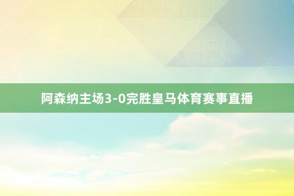阿森纳主场3-0完胜皇马体育赛事直播