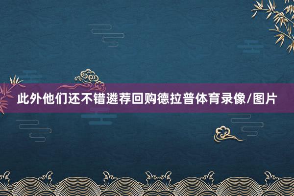 此外他们还不错遴荐回购德拉普体育录像/图片