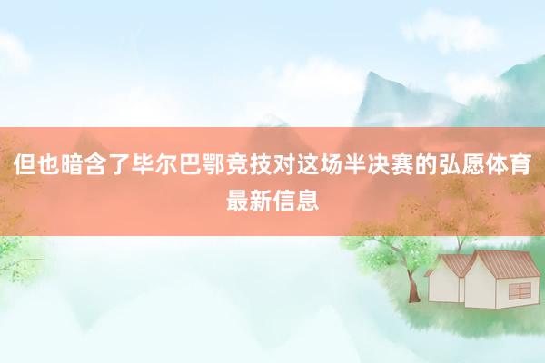 但也暗含了毕尔巴鄂竞技对这场半决赛的弘愿体育最新信息