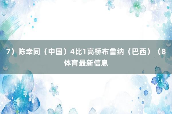 7）陈幸同（中国）4比1高桥布鲁纳（巴西）（8体育最新信息