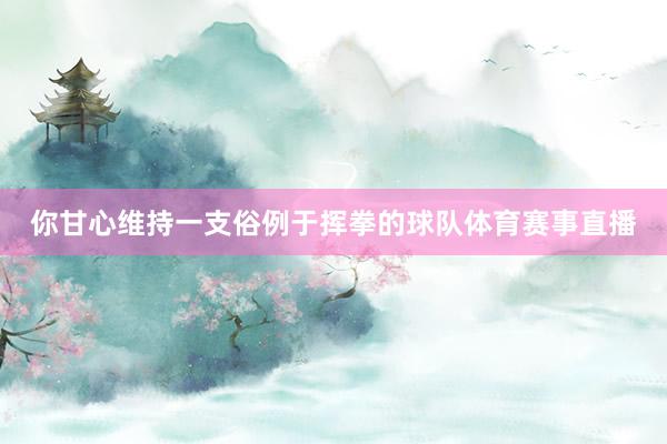 你甘心维持一支俗例于挥拳的球队体育赛事直播