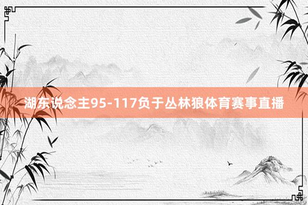 湖东说念主95-117负于丛林狼体育赛事直播