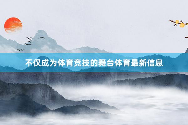 不仅成为体育竞技的舞台体育最新信息