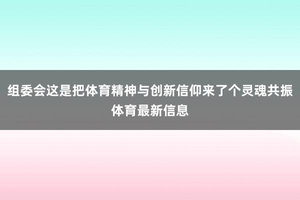 组委会这是把体育精神与创新信仰来了个灵魂共振体育最新信息