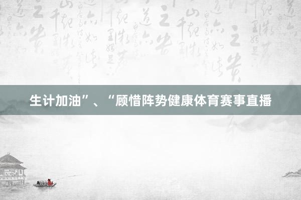 生计加油”、“顾惜阵势健康体育赛事直播