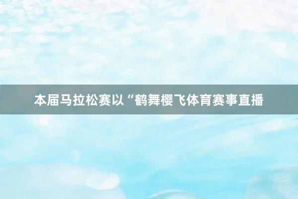 本届马拉松赛以“鹤舞樱飞体育赛事直播