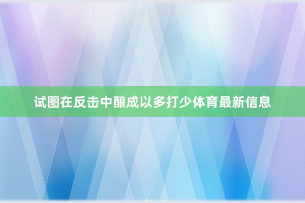 试图在反击中酿成以多打少体育最新信息