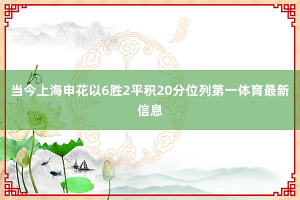 当今上海申花以6胜2平积20分位列第一体育最新信息