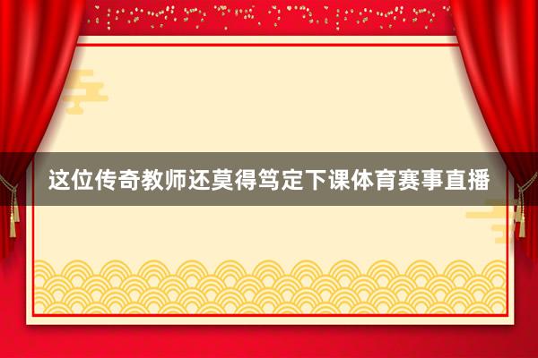 这位传奇教师还莫得笃定下课体育赛事直播