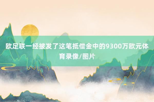 欧足联一经披发了这笔抵偿金中的9300万欧元体育录像/图片