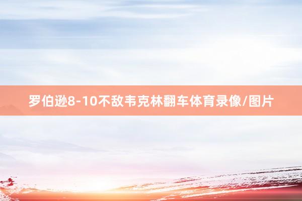 罗伯逊8-10不敌韦克林翻车体育录像/图片