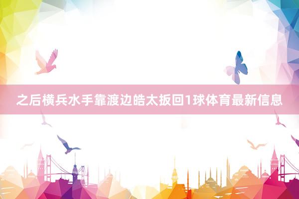 之后横兵水手靠渡边皓太扳回1球体育最新信息