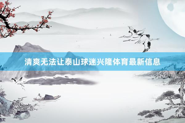 清爽无法让泰山球迷兴隆体育最新信息