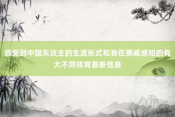 感受到中国东谈主的生涯形式和我在挪威感知的有大不同体育最新信息