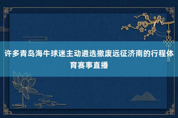 许多青岛海牛球迷主动遴选撤废远征济南的行程体育赛事直播