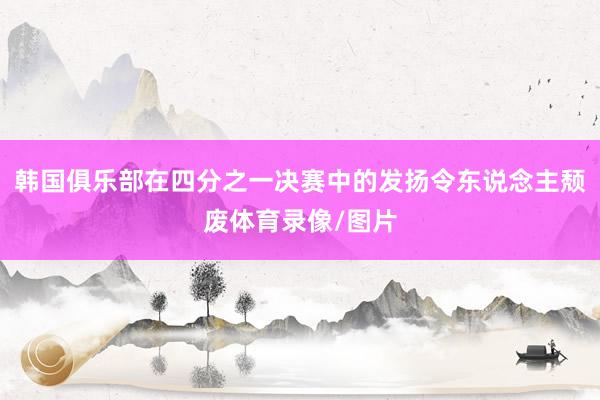 韩国俱乐部在四分之一决赛中的发扬令东说念主颓废体育录像/图片