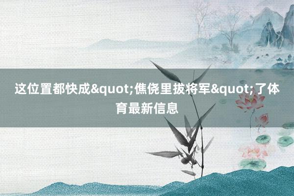 这位置都快成"僬侥里拔将军"了体育最新信息